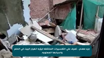 جزء مهدم.. تعرف على التفسيرات المختلفة لرؤية انهيار البيت في الحلم وأسبابها المعنوية.